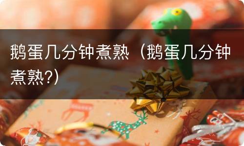 鹅蛋几分钟煮熟（鹅蛋几分钟煮熟?）