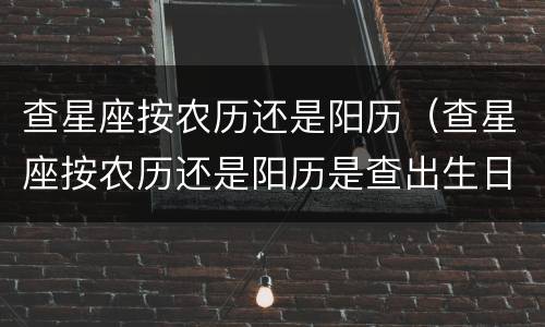 查星座按农历还是阳历（查星座按农历还是阳历是查出生日期还是）