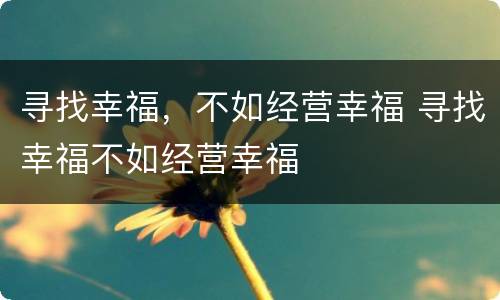 寻找幸福，不如经营幸福 寻找幸福不如经营幸福
