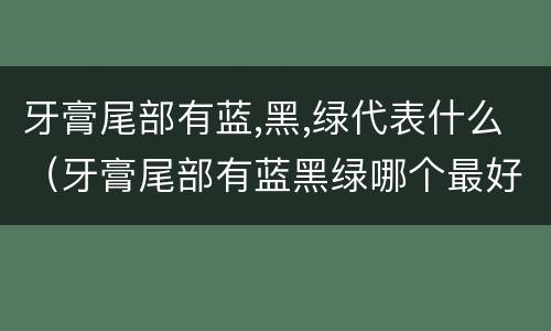 牙膏尾部有蓝,黑,绿代表什么（牙膏尾部有蓝黑绿哪个最好）