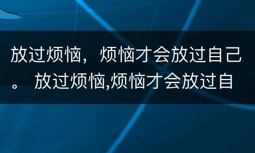 放过烦恼，烦恼才会放过自己。 放过烦恼,烦恼才会放过自己的句子