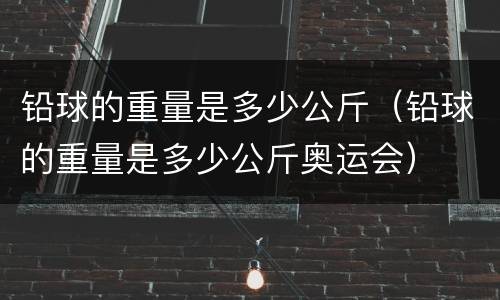 铅球的重量是多少公斤（铅球的重量是多少公斤奥运会）