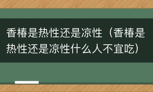 香椿是热性还是凉性（香椿是热性还是凉性什么人不宜吃）