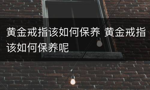 黄金戒指该如何保养 黄金戒指该如何保养呢