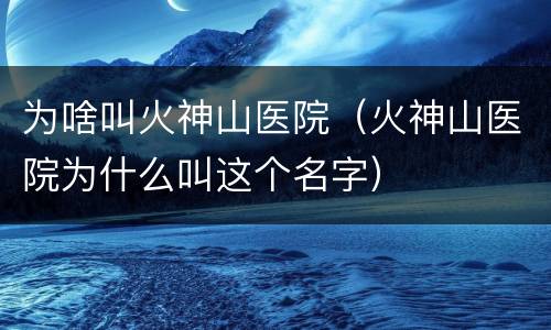 为啥叫火神山医院（火神山医院为什么叫这个名字）