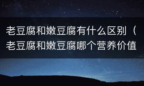 老豆腐和嫩豆腐有什么区别（老豆腐和嫩豆腐哪个营养价值高）