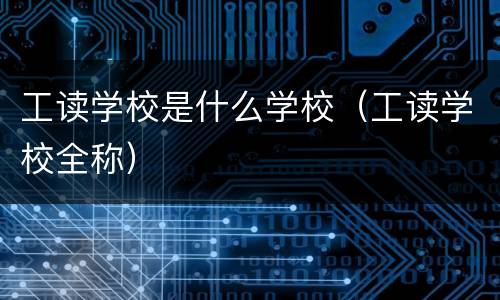 工读学校是什么学校（工读学校全称）