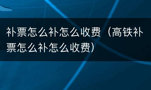 补票怎么补怎么收费（高铁补票怎么补怎么收费）