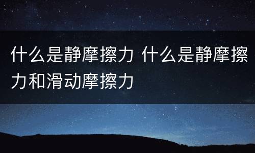 什么是静摩擦力 什么是静摩擦力和滑动摩擦力