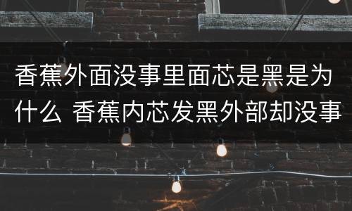 香蕉外面没事里面芯是黑是为什么 香蕉内芯发黑外部却没事