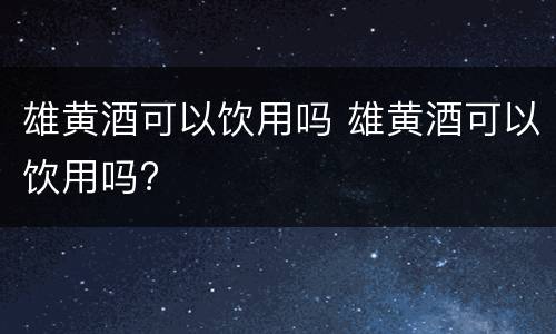 雄黄酒可以饮用吗 雄黄酒可以饮用吗?