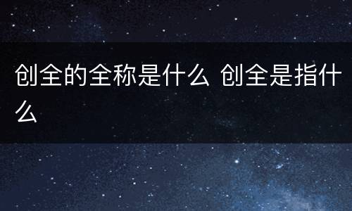 创全的全称是什么 创全是指什么