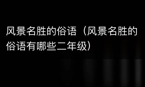风景名胜的俗语（风景名胜的俗语有哪些二年级）
