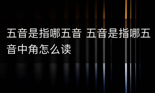 五音是指哪五音 五音是指哪五音中角怎么读