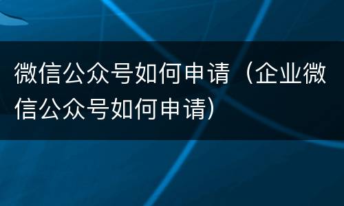 微信公众号如何申请（企业微信公众号如何申请）