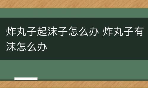 炸丸子起沫子怎么办 炸丸子有沫怎么办