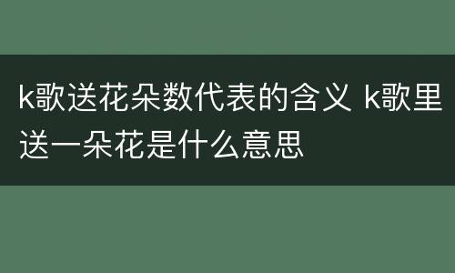 k歌送花朵数代表的含义 k歌里送一朵花是什么意思