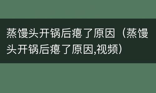 蒸馒头开锅后瘪了原因（蒸馒头开锅后瘪了原因,视频）