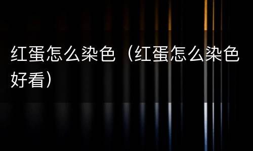 红蛋怎么染色（红蛋怎么染色好看）
