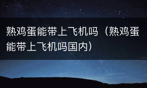 熟鸡蛋能带上飞机吗（熟鸡蛋能带上飞机吗国内）