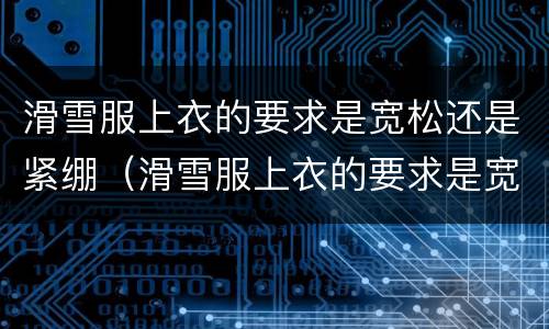滑雪服上衣的要求是宽松还是紧绷（滑雪服上衣的要求是宽松还是紧绷好）