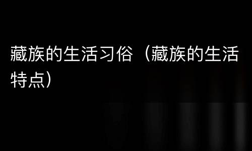 藏族的生活习俗（藏族的生活特点）