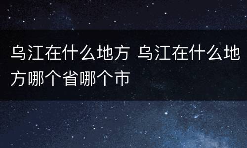 乌江在什么地方 乌江在什么地方哪个省哪个市