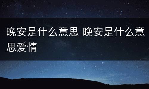 晚安是什么意思 晚安是什么意思爱情