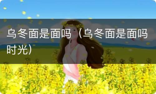 乌冬面是面吗（乌冬面是面吗时光）