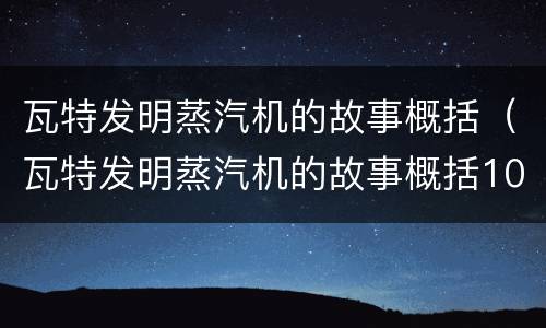 瓦特发明蒸汽机的故事概括（瓦特发明蒸汽机的故事概括100字）