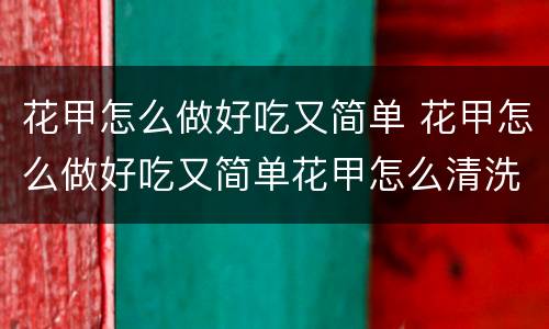 花甲怎么做好吃又简单 花甲怎么做好吃又简单花甲怎么清洗