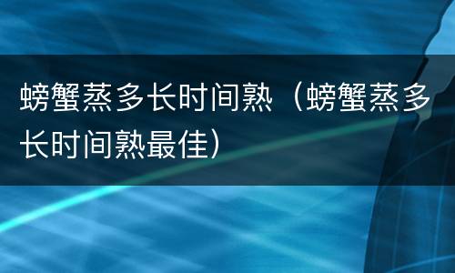 螃蟹蒸多长时间熟（螃蟹蒸多长时间熟最佳）