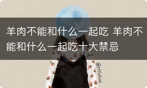 羊肉不能和什么一起吃 羊肉不能和什么一起吃十大禁忌