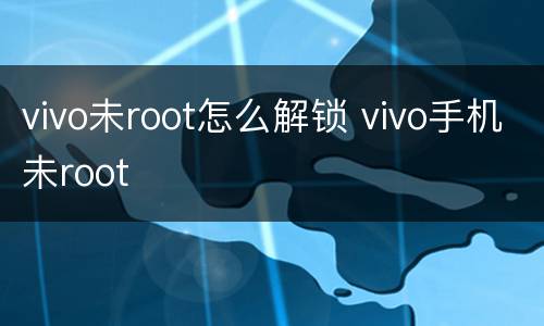 vivo未root怎么解锁 vivo手机未root