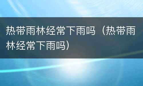 热带雨林经常下雨吗（热带雨林经常下雨吗）