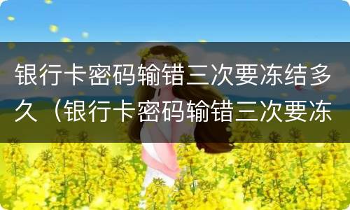 银行卡密码输错三次要冻结多久（银行卡密码输错三次要冻结多久?）
