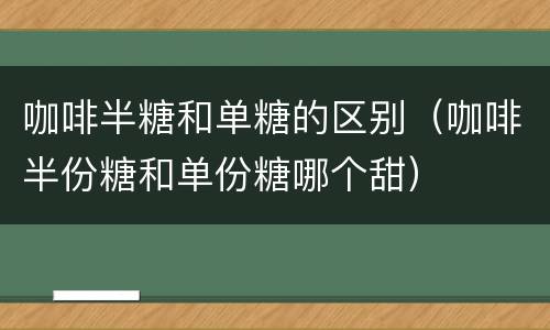 咖啡半糖和单糖的区别（咖啡半份糖和单份糖哪个甜）