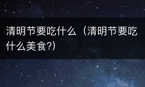 清明节要吃什么（清明节要吃什么美食?）