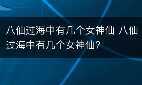 八仙过海中有几个女神仙 八仙过海中有几个女神仙?