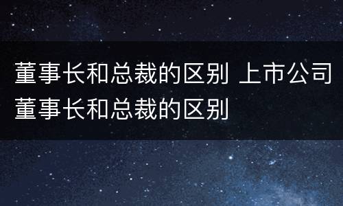 董事长和总裁的区别 上市公司董事长和总裁的区别