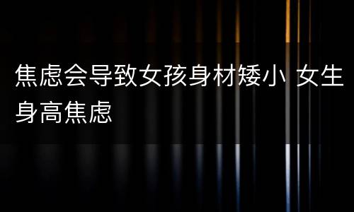 焦虑会导致女孩身材矮小 女生身高焦虑