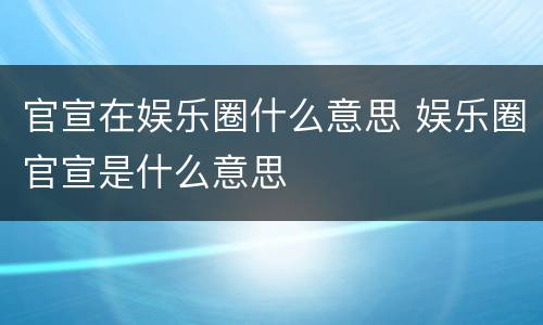 官宣在娱乐圈什么意思 娱乐圈官宣是什么意思