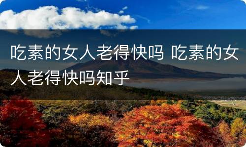 吃素的女人老得快吗 吃素的女人老得快吗知乎