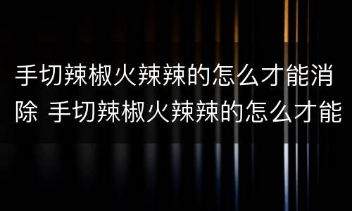 手切辣椒火辣辣的怎么才能消除 手切辣椒火辣辣的怎么才能消除用酱油还是醋