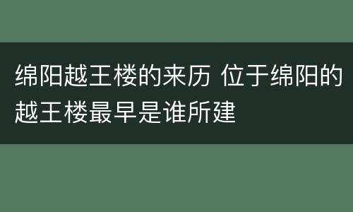 绵阳越王楼的来历 位于绵阳的越王楼最早是谁所建