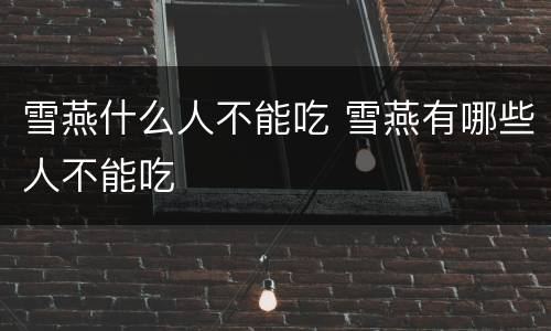 雪燕什么人不能吃 雪燕有哪些人不能吃