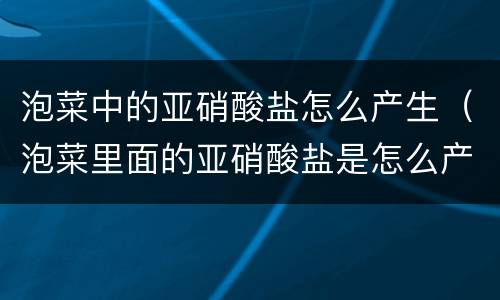 泡菜中的亚硝酸盐怎么产生（泡菜里面的亚硝酸盐是怎么产生的）