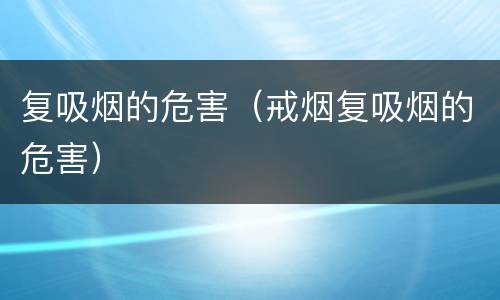 复吸烟的危害（戒烟复吸烟的危害）