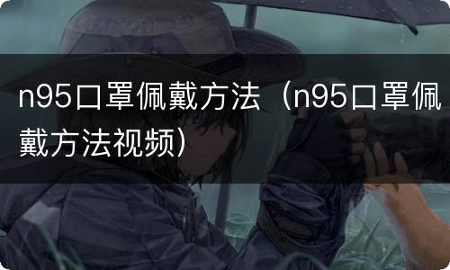n95口罩佩戴方法（n95口罩佩戴方法视频）