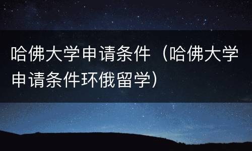 哈佛大学申请条件（哈佛大学申请条件环俄留学）